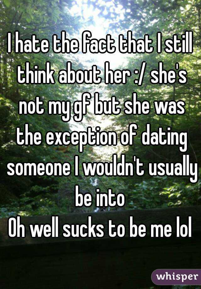 I hate the fact that I still think about her :/ she's not my gf but she was the exception of dating someone I wouldn't usually be into 
Oh well sucks to be me lol