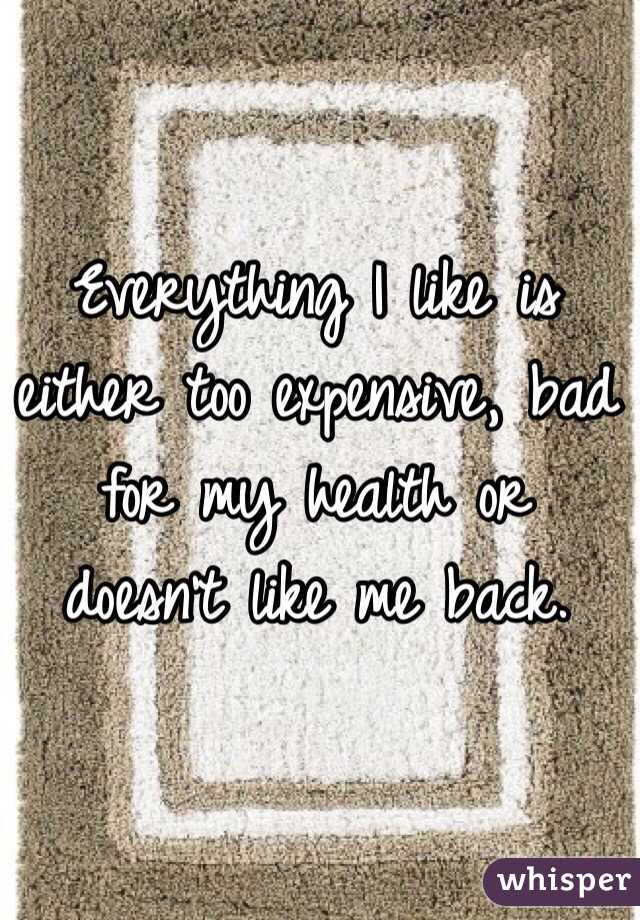 Everything I like is either too expensive, bad for my health or doesn't like me back.