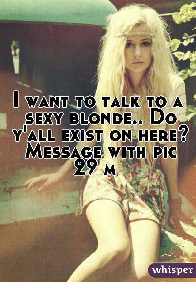 I want to talk to a sexy blonde.. Do y'all exist on here? Message with pic
29 m 