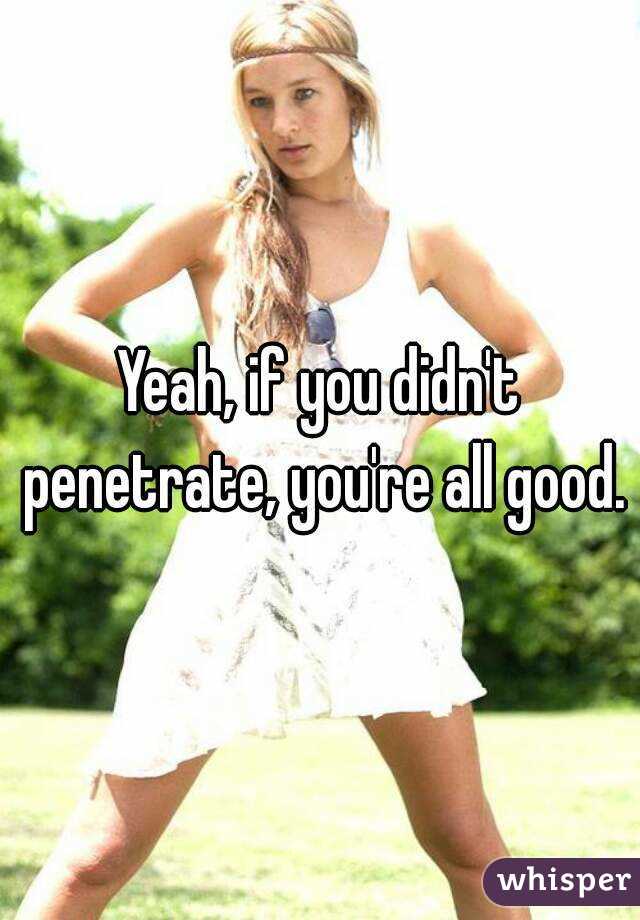 Yeah, if you didn't penetrate, you're all good.