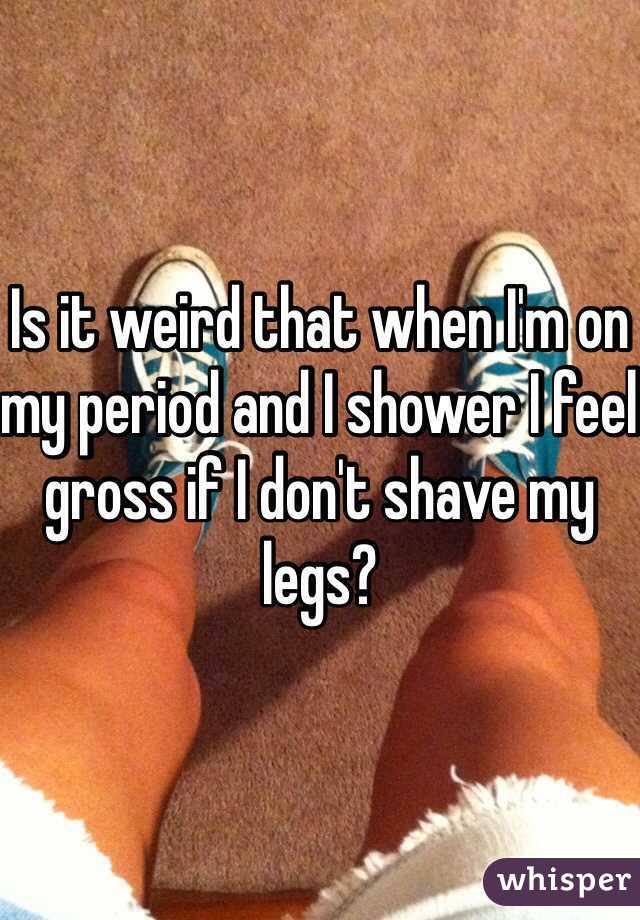 Is it weird that when I'm on my period and I shower I feel gross if I don't shave my legs?