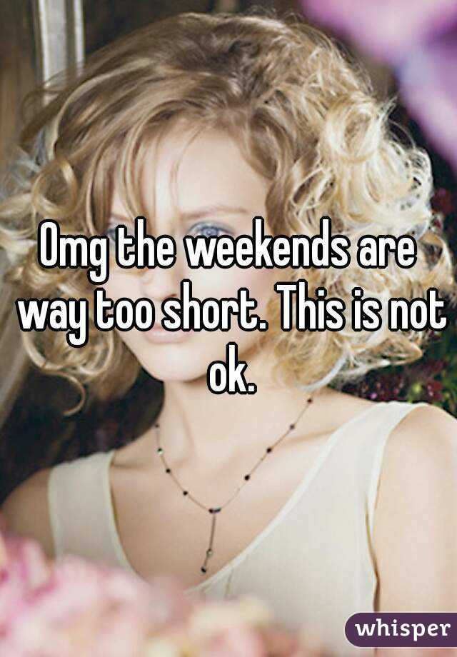 Omg the weekends are way too short. This is not ok.