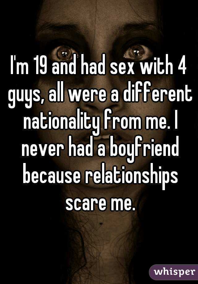 I'm 19 and had sex with 4 guys, all were a different nationality from me. I never had a boyfriend because relationships scare me.