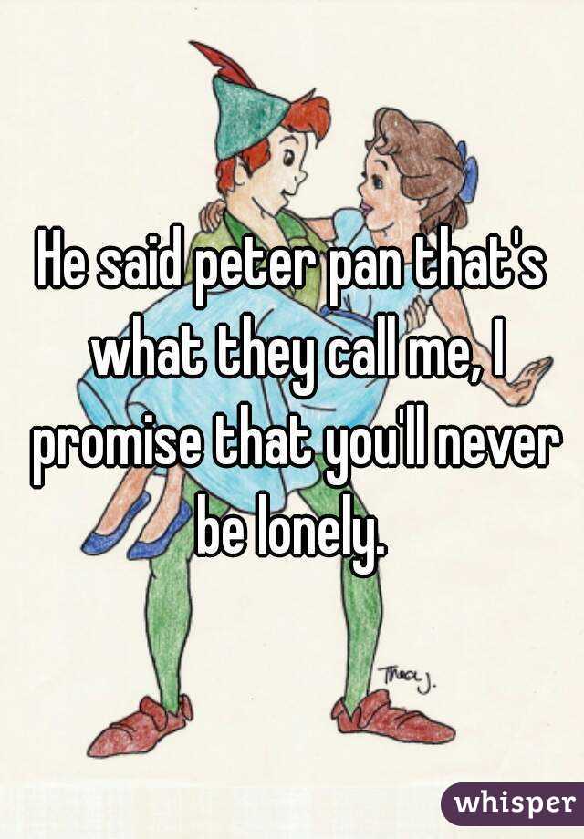 He said peter pan that's what they call me, I promise that you'll never be lonely. 