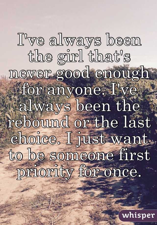 I've always been the girl that's never good enough for anyone. I've always been the rebound or the last choice. I just want to be someone first priority for once. 