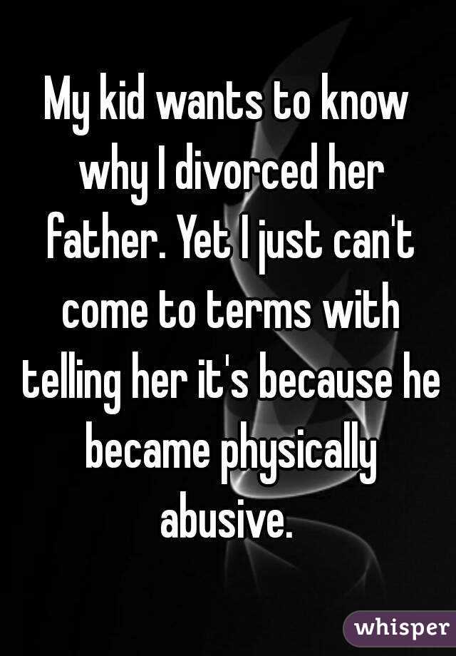 My kid wants to know why I divorced her father. Yet I just can't come to terms with telling her it's because he became physically abusive. 