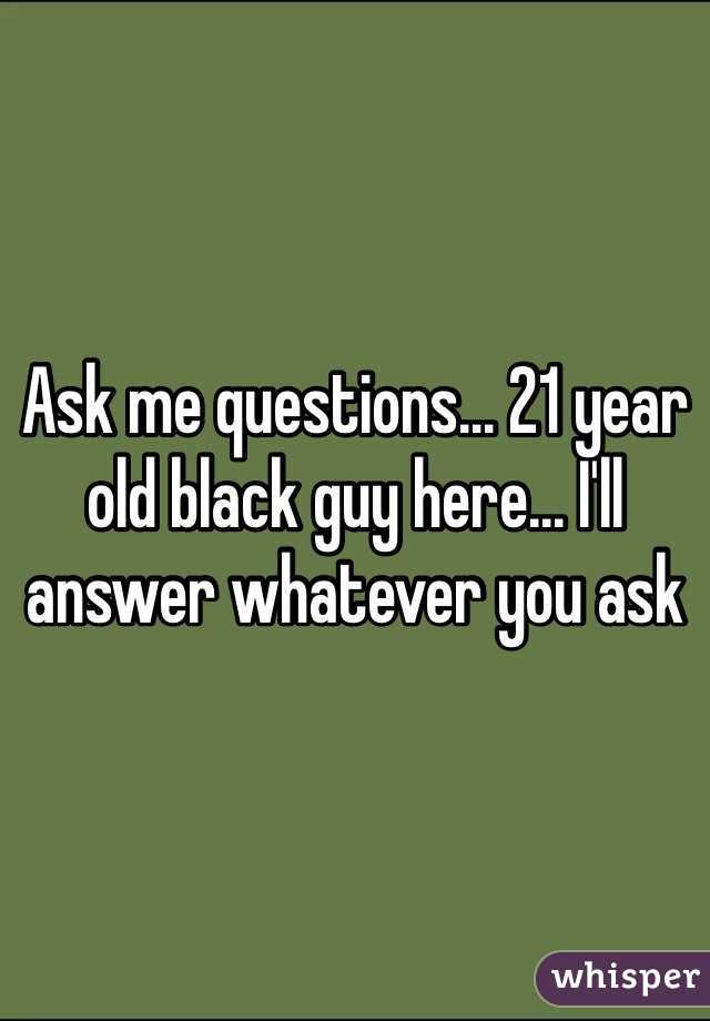 Ask me questions... 21 year old black guy here... I'll answer whatever you ask 