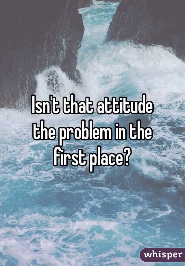 Isn't that attitude 
the problem in the 
first place?