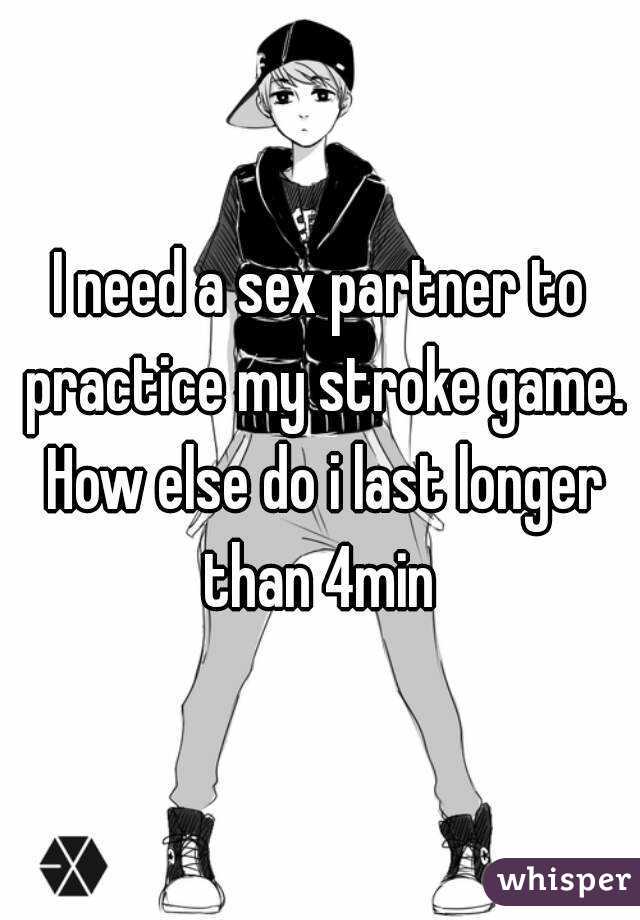 I need a sex partner to practice my stroke game. How else do i last longer than 4min 