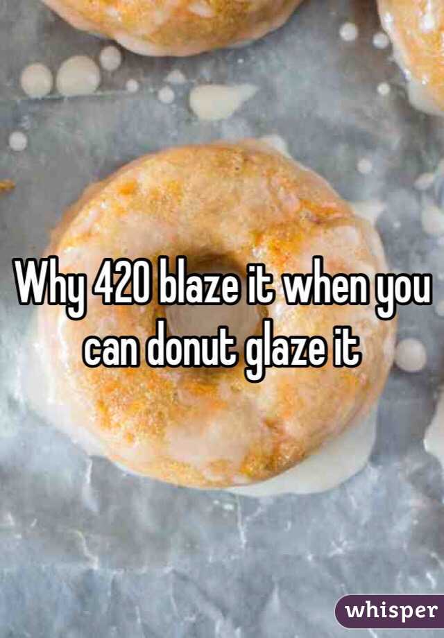 Why 420 blaze it when you can donut glaze it