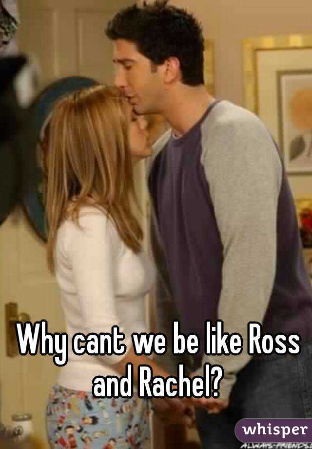 Why cant we be like Ross and Rachel? 