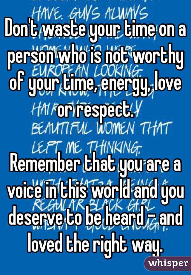 Don't waste your time on a person who is not worthy of your time, energy, love or respect.

Remember that you are a voice in this world and you deserve to be heard - and loved the right way.