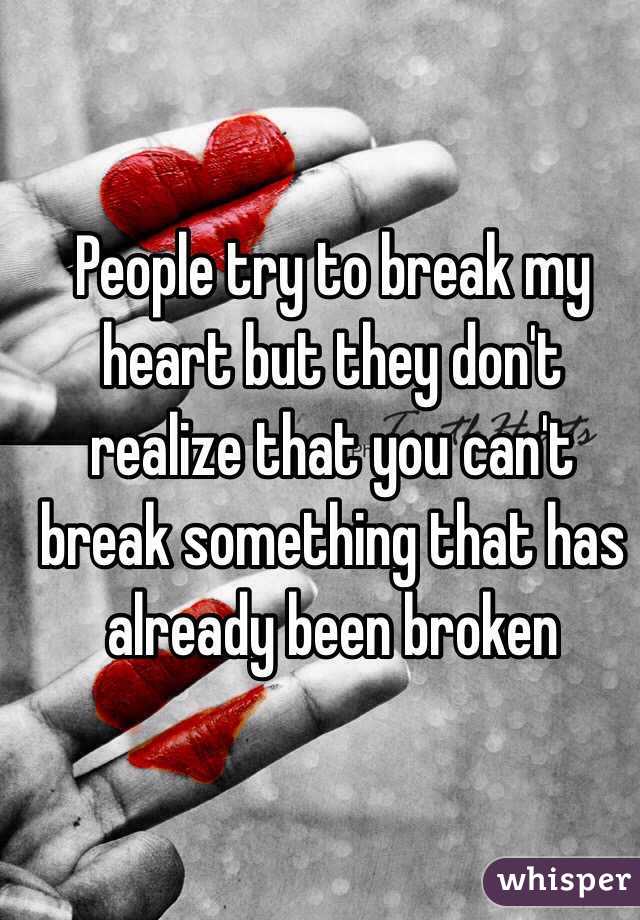 People try to break my heart but they don't realize that you can't break something that has already been broken