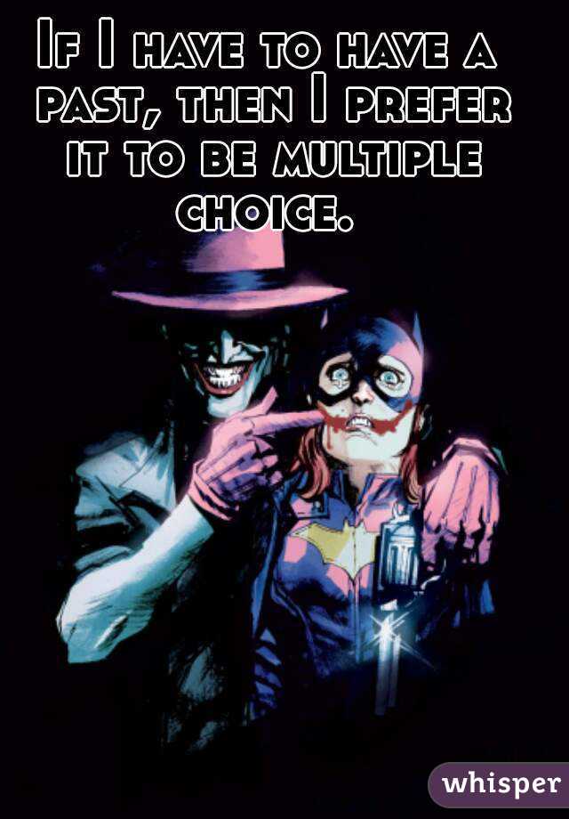 If I have to have a past, then I prefer it to be multiple choice. 