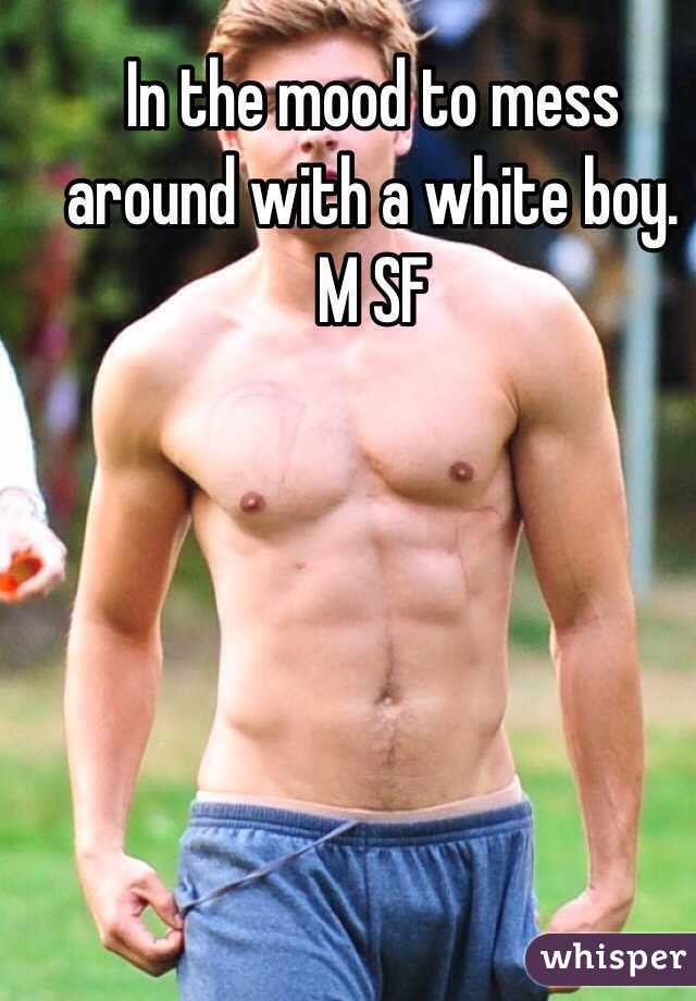 In the mood to mess around with a white boy. 
M SF 