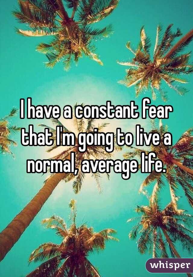 I have a constant fear that I'm going to live a normal, average life. 