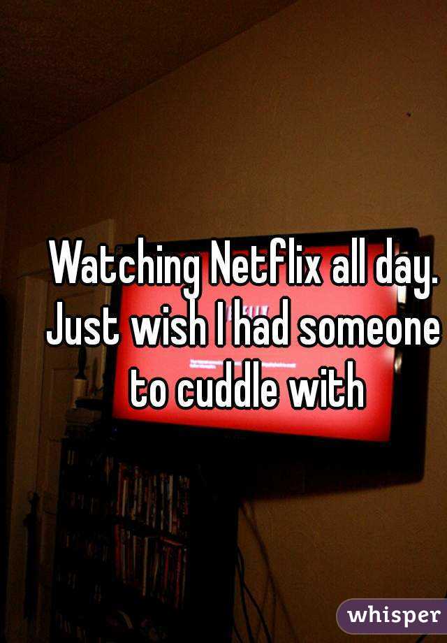 Watching Netflix all day.
Just wish I had someone to cuddle with
