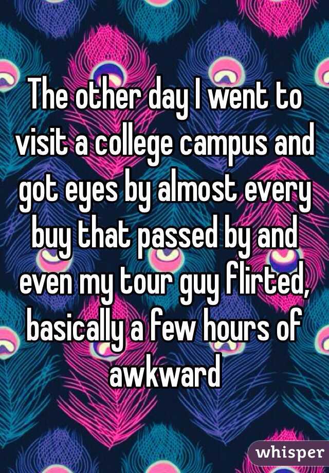 The other day I went to visit a college campus and got eyes by almost every buy that passed by and even my tour guy flirted, basically a few hours of awkward 