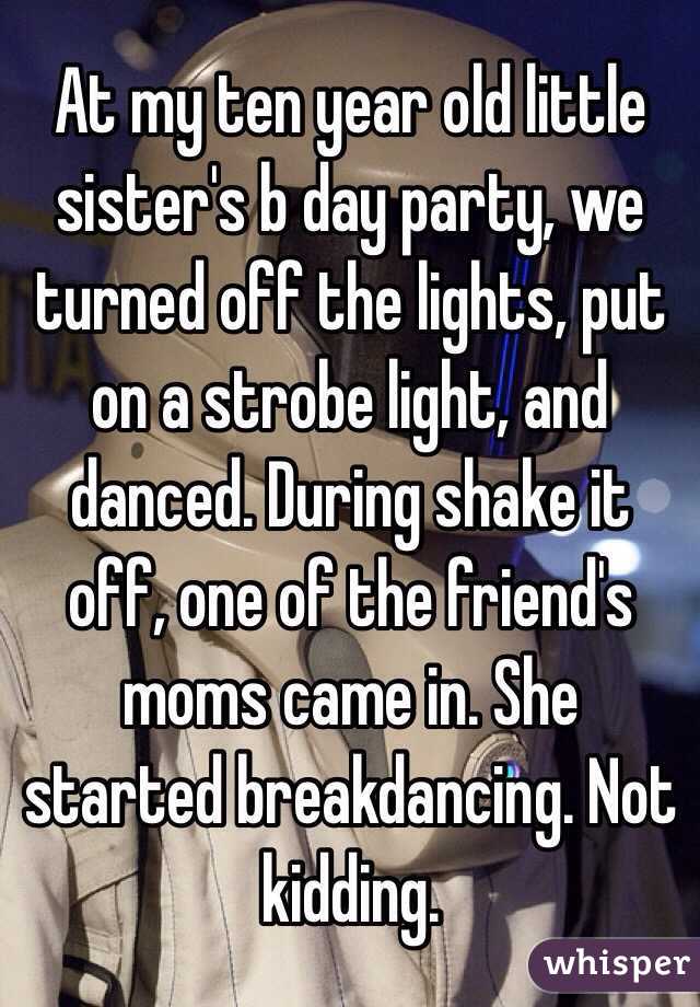 At my ten year old little sister's b day party, we turned off the lights, put on a strobe light, and danced. During shake it off, one of the friend's moms came in. She started breakdancing. Not kidding.