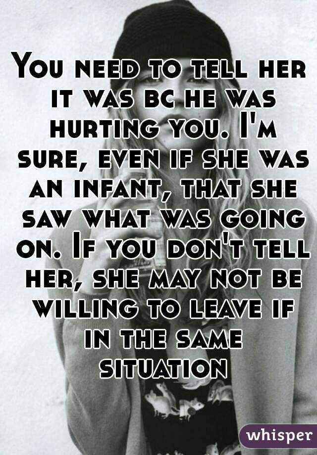 You need to tell her it was bc he was hurting you. I'm sure, even if she was an infant, that she saw what was going on. If you don't tell her, she may not be willing to leave if in the same situation