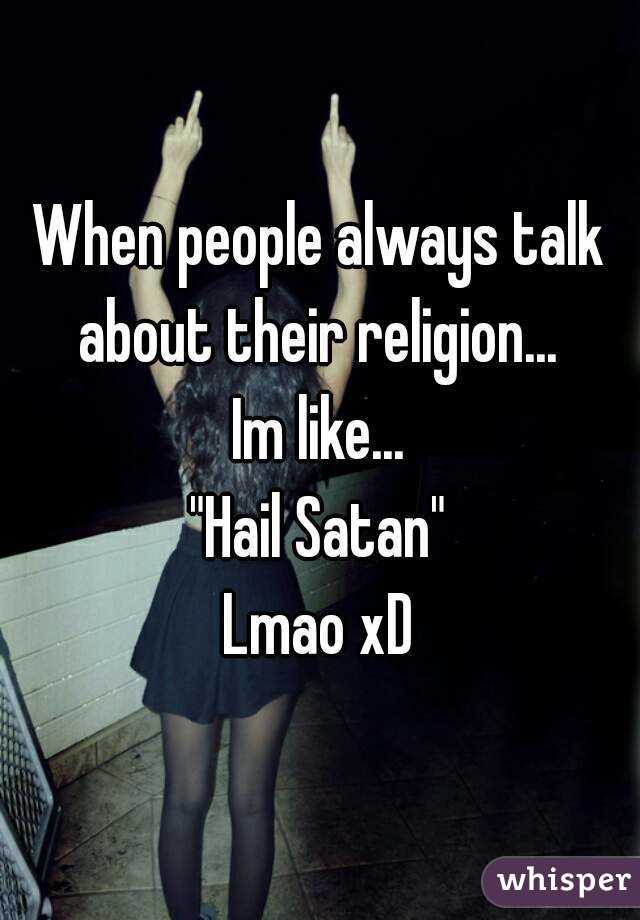 When people always talk about their religion... 
Im like...
"Hail Satan"
Lmao xD