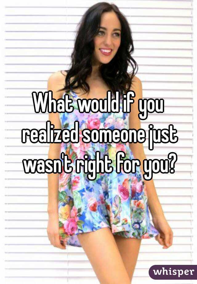 What would if you realized someone just wasn't right for you?