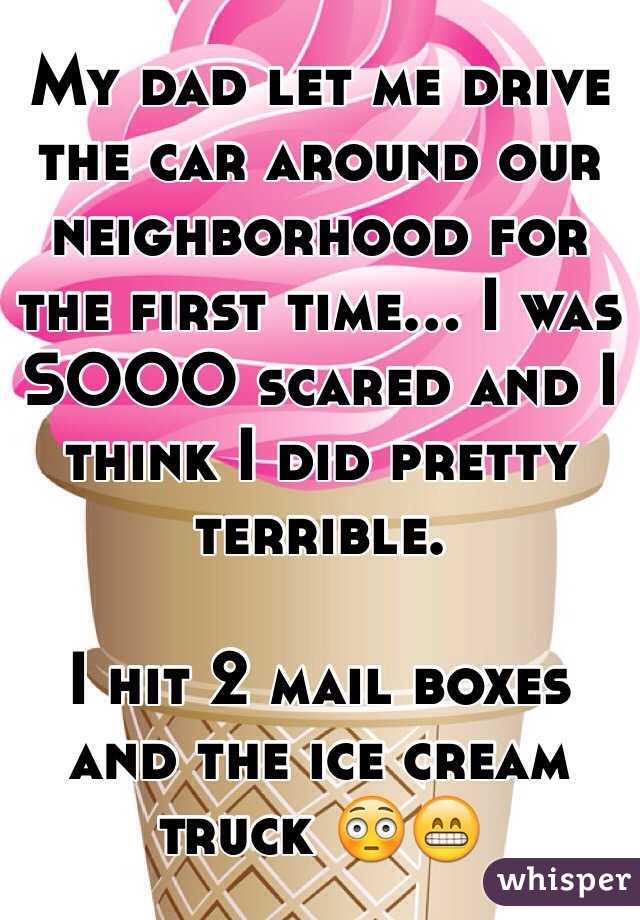 My dad let me drive the car around our neighborhood for the first time... I was SOOO scared and I think I did pretty terrible. 

I hit 2 mail boxes and the ice cream truck 😳😁