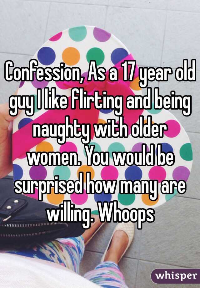 Confession, As a 17 year old guy I like flirting and being naughty with older women. You would be surprised how many are willing. Whoops 