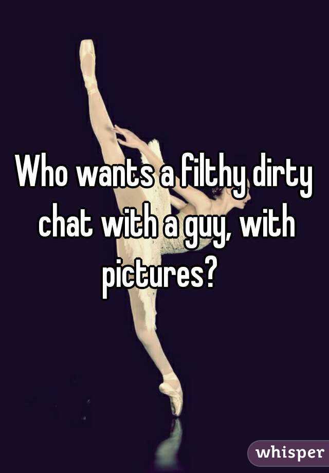 Who wants a filthy dirty chat with a guy, with pictures?  