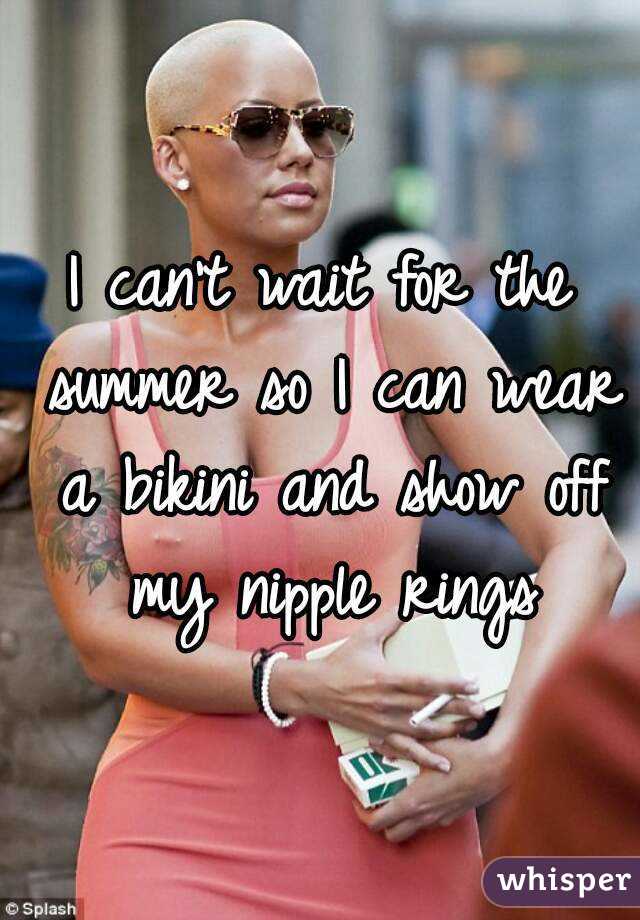 I can't wait for the summer so I can wear a bikini and show off my nipple rings