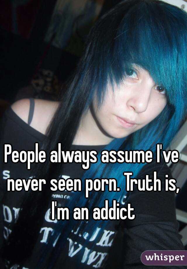 People always assume I've never seen porn. Truth is, I'm an addict