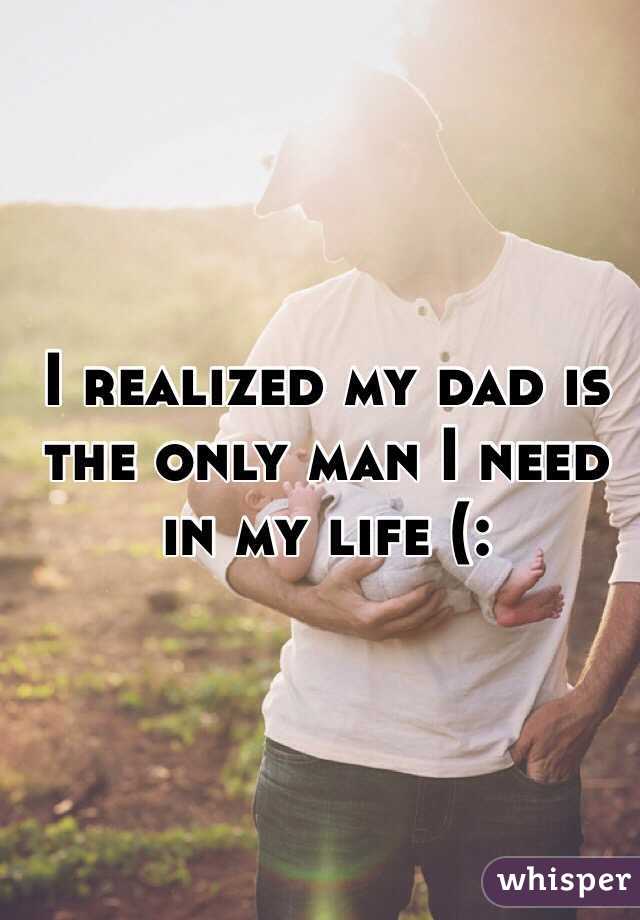 I realized my dad is the only man I need in my life (: