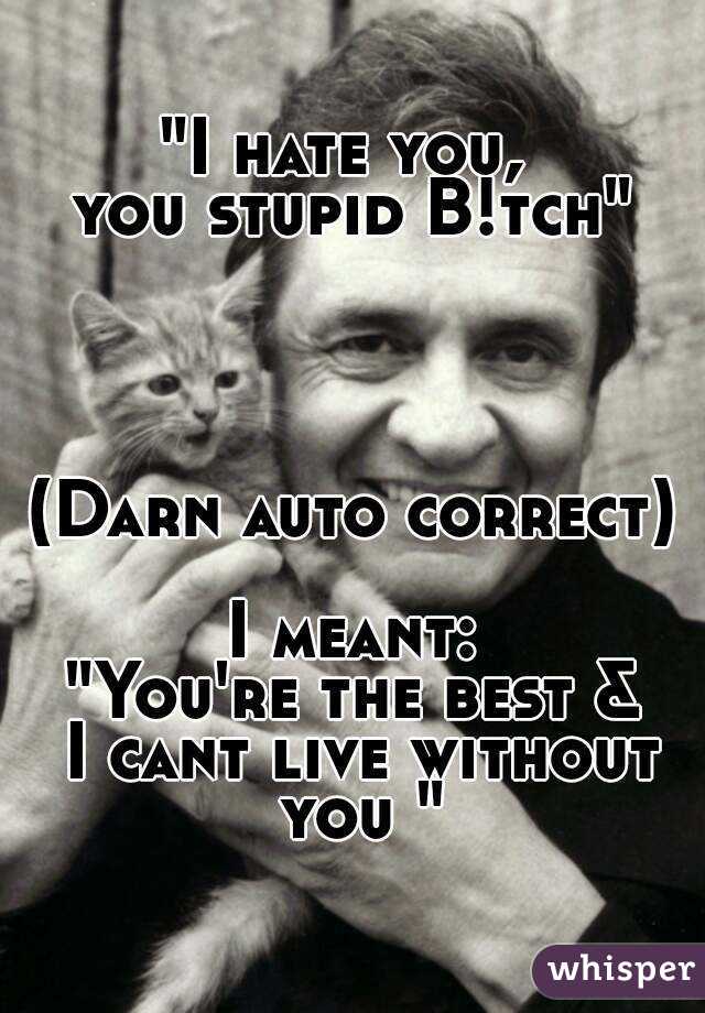 "I hate you, 
you stupid B!tch"




(Darn auto correct)

I meant:
"You're the best &
 I cant live without you "