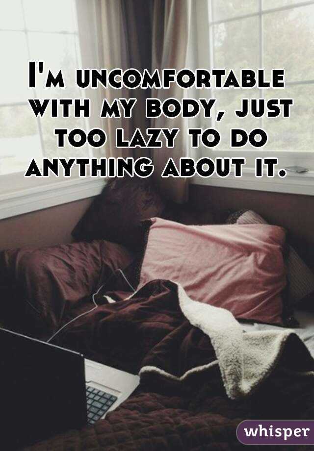 I'm uncomfortable with my body, just too lazy to do anything about it. 