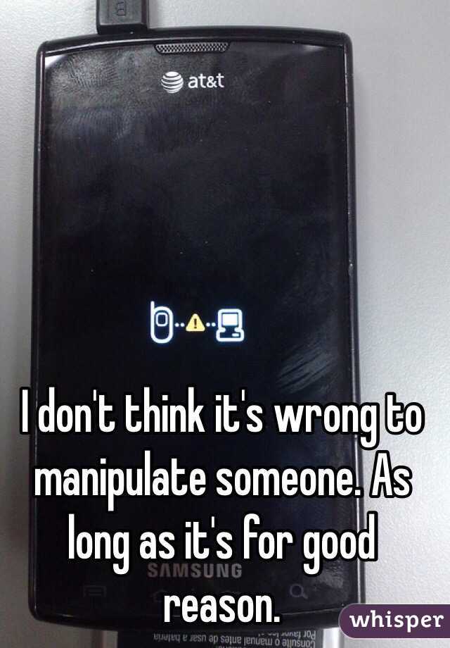 I don't think it's wrong to manipulate someone. As long as it's for good reason. 