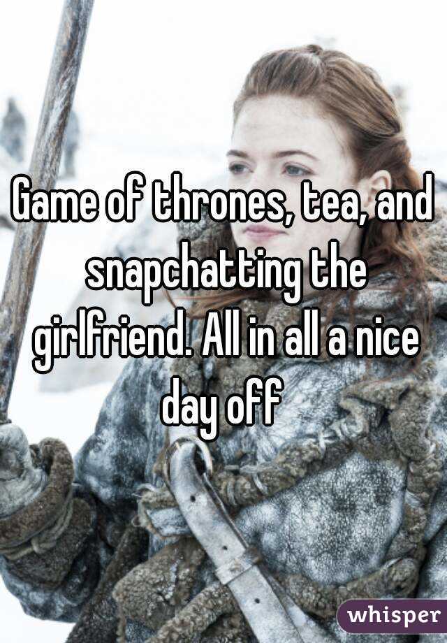 Game of thrones, tea, and snapchatting the girlfriend. All in all a nice day off 