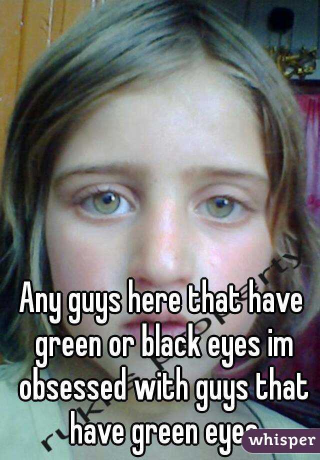 Any guys here that have green or black eyes im obsessed with guys that have green eyes