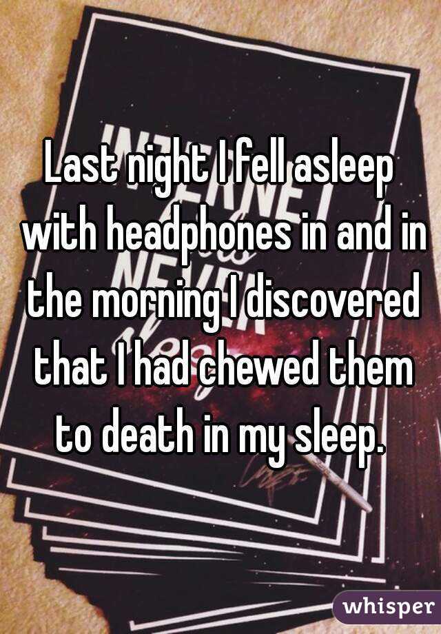 Last night I fell asleep with headphones in and in the morning I discovered that I had chewed them to death in my sleep. 