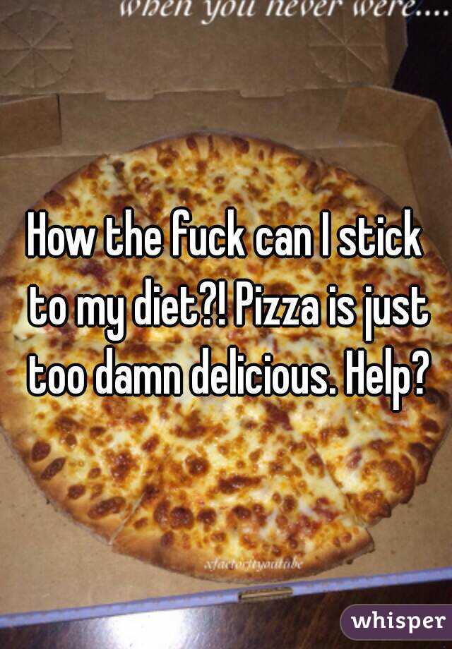 How the fuck can I stick to my diet?! Pizza is just too damn delicious. Help?