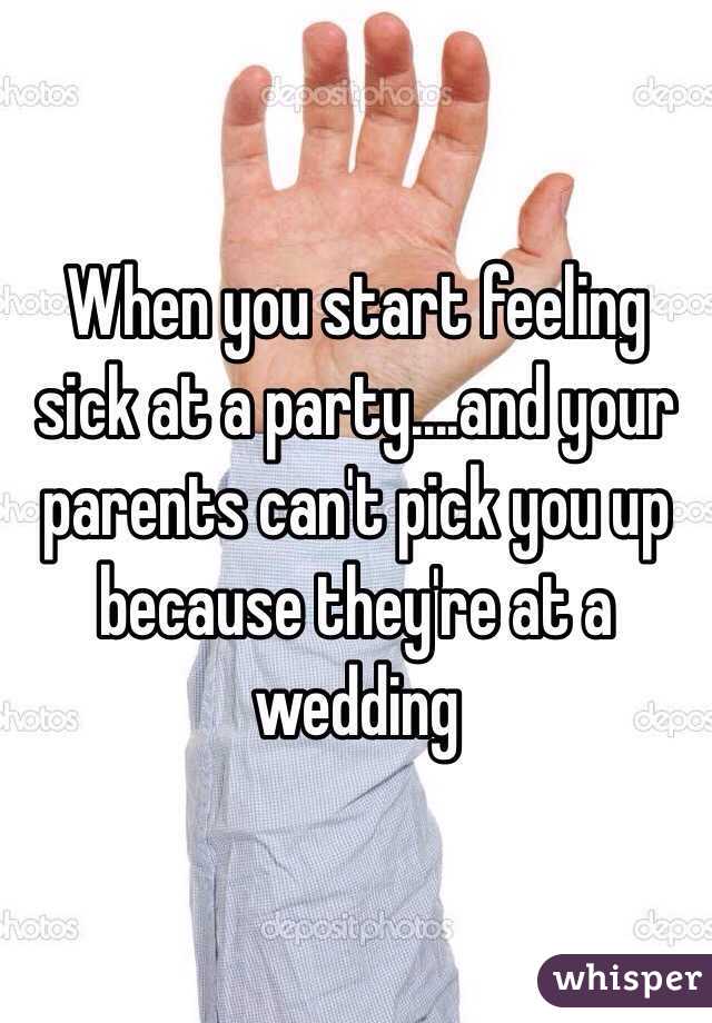 When you start feeling sick at a party....and your parents can't pick you up because they're at a wedding