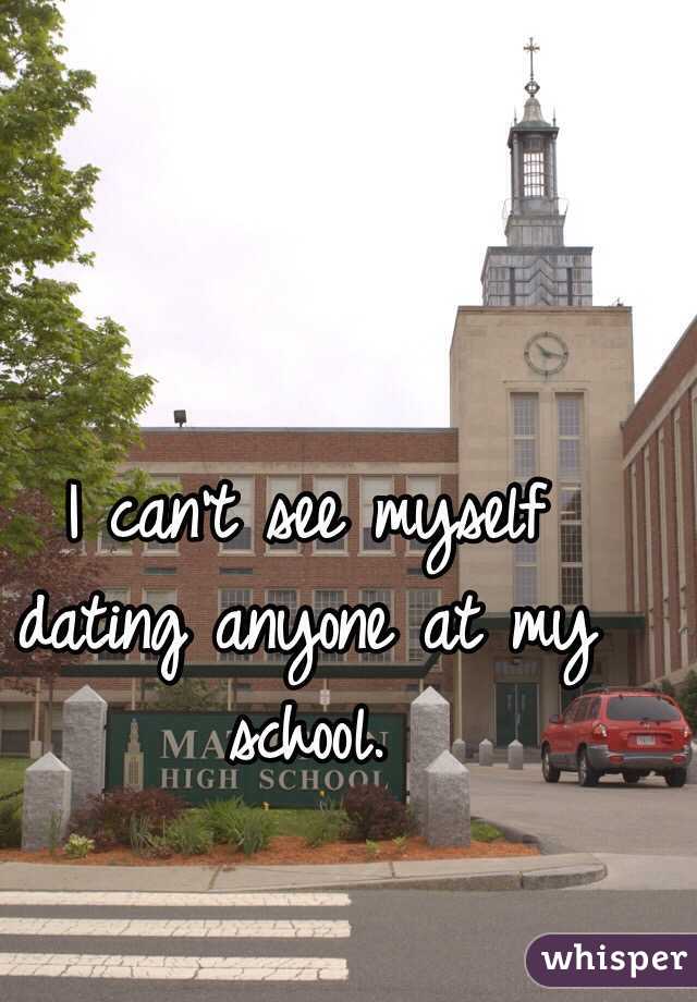 I can't see myself dating anyone at my school.