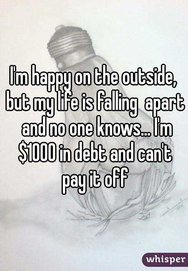 I'm happy on the outside, but my life is falling  apart  and no one knows... I'm $1000 in debt and can't pay it off