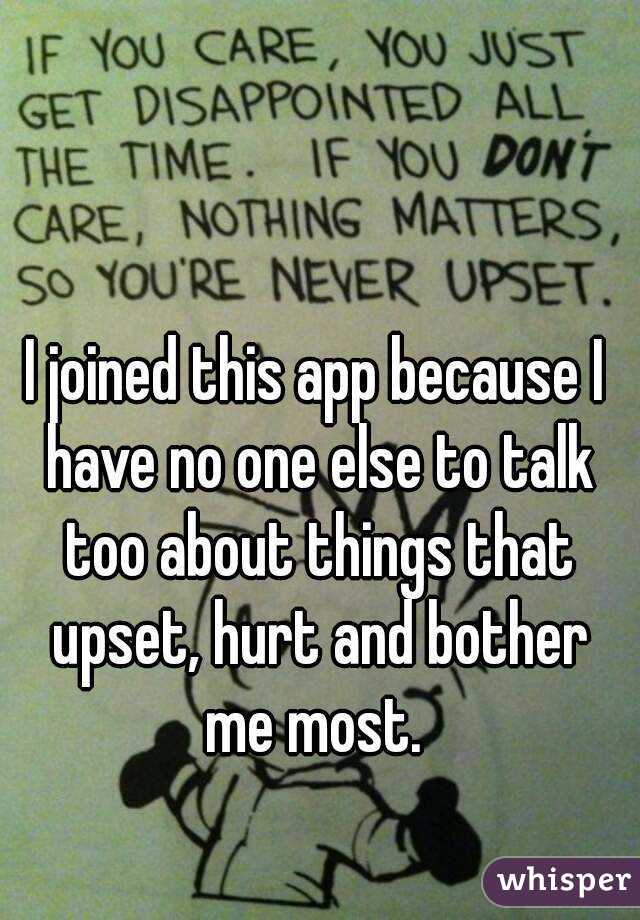 I joined this app because I have no one else to talk too about things that upset, hurt and bother me most. 