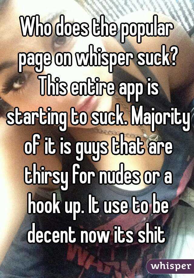 Who does the popular page on whisper suck? This entire app is starting to suck. Majority of it is guys that are thirsy for nudes or a hook up. It use to be decent now its shit 