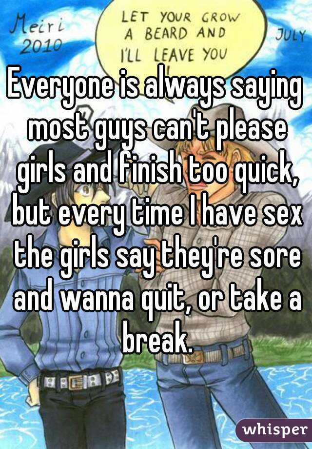 Everyone is always saying most guys can't please girls and finish too quick, but every time I have sex the girls say they're sore and wanna quit, or take a break.