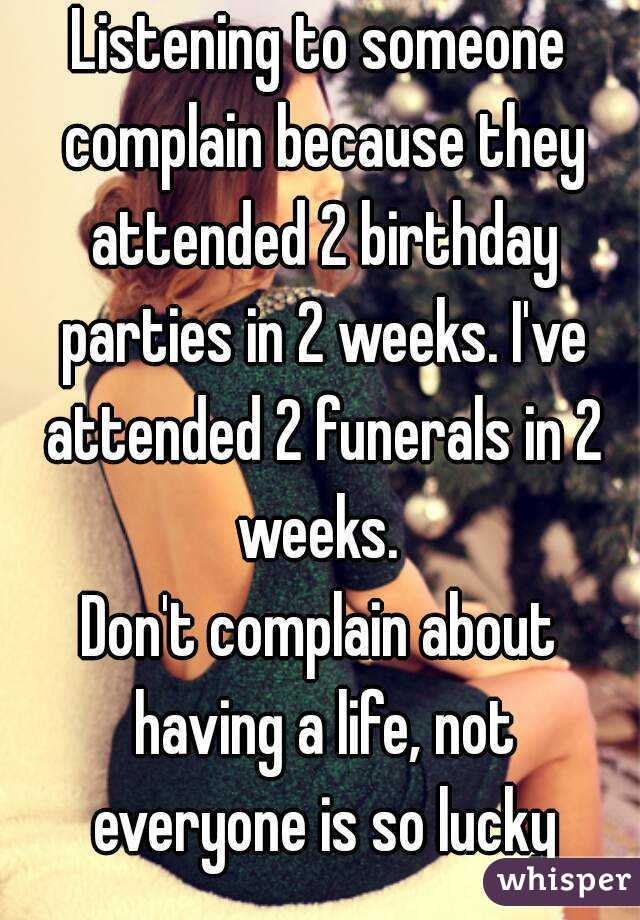 Listening to someone complain because they attended 2 birthday parties in 2 weeks. I've attended 2 funerals in 2 weeks. 
Don't complain about having a life, not everyone is so lucky