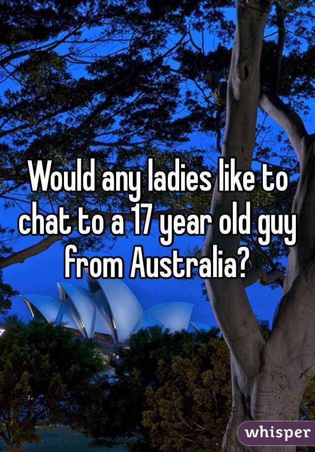 Would any ladies like to chat to a 17 year old guy from Australia?