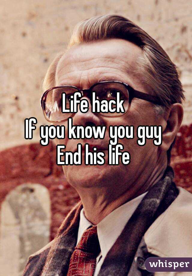 Life hack 
If you know you guy 
End his life 