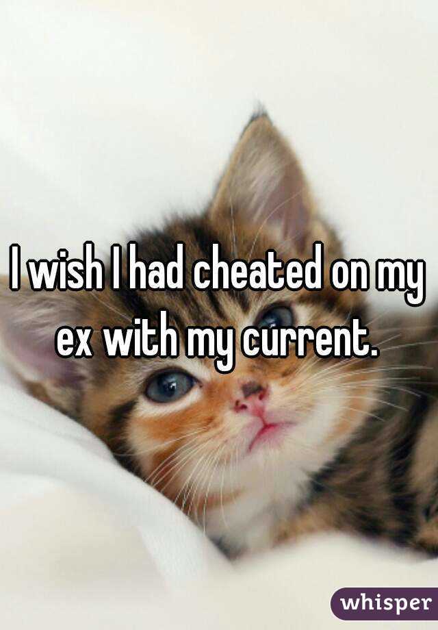 I wish I had cheated on my ex with my current. 