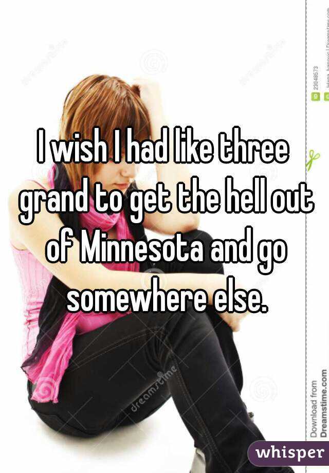 I wish I had like three grand to get the hell out of Minnesota and go somewhere else.